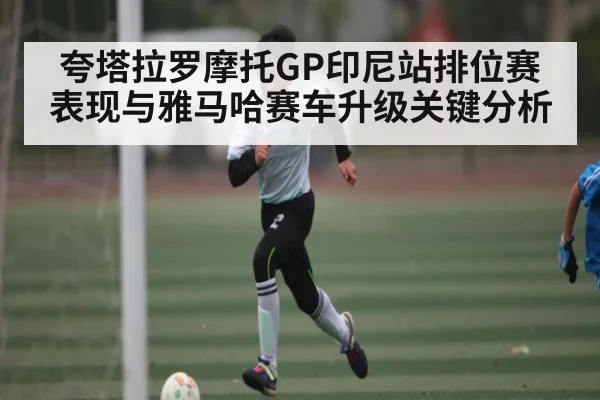 夸塔拉罗摩托GP印尼站排位赛表现与雅马哈赛车升级关键分析