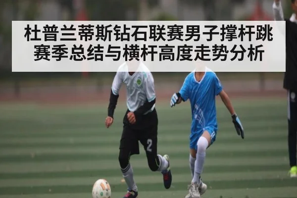杜普兰蒂斯钻石联赛男子撑杆跳赛季总结与横杆高度走势分析