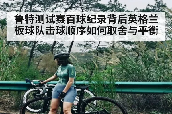 鲁特测试赛百球纪录背后英格兰板球队击球顺序如何取舍与平衡