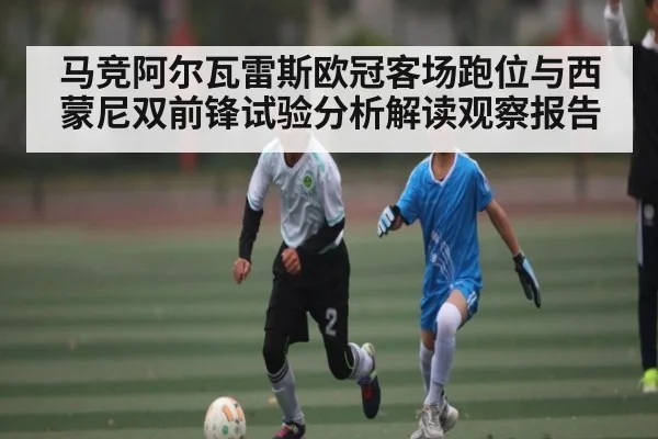 马竞阿尔瓦雷斯欧冠客场跑位与西蒙尼双前锋试验分析解读观察报告